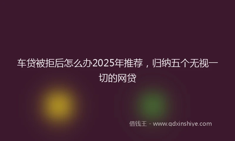 车贷被拒后怎么办2025年推荐，归纳五个无视一切的网贷