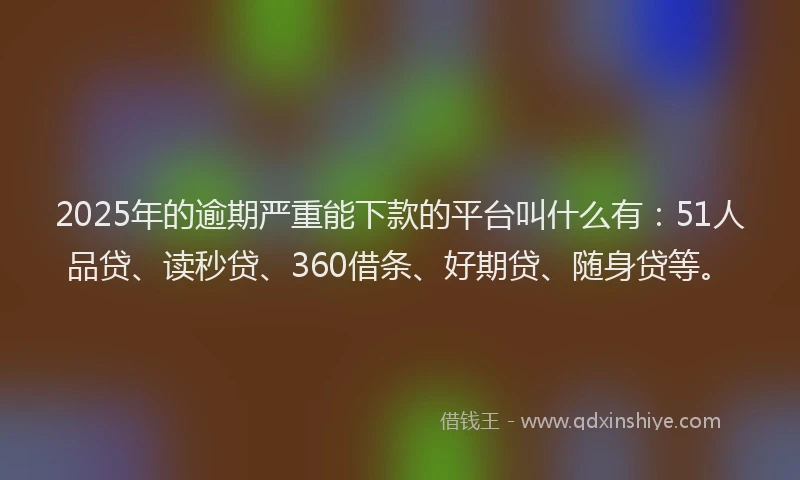 2025年的逾期严重能下款的平台叫什么有：51人品贷、读秒贷、360借条、好期贷、随身贷等。