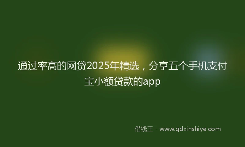 通过率高的网贷2025年精选，分享五个手机支付宝小额贷款的app