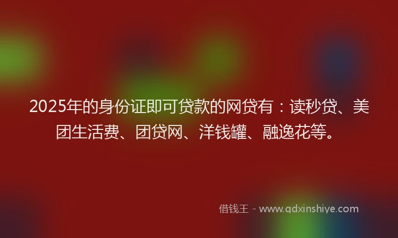 2025年的身份证即可贷款的网贷有：读秒贷、美团生活费、团贷网、洋钱罐、融逸花等。