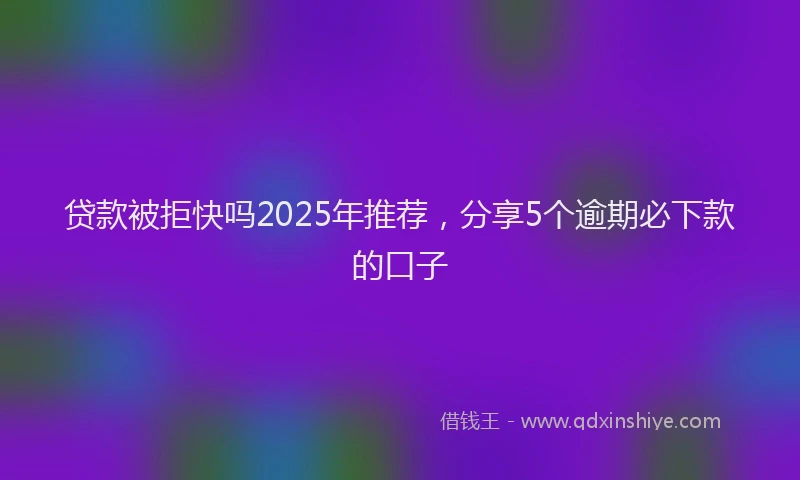 贷款被拒快吗2025年推荐，分享5个逾期必下款的口子