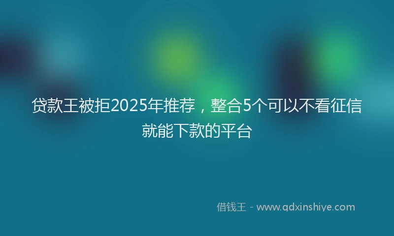 贷款王被拒2025年推荐，整合5个可以不看征信就能下款的平台