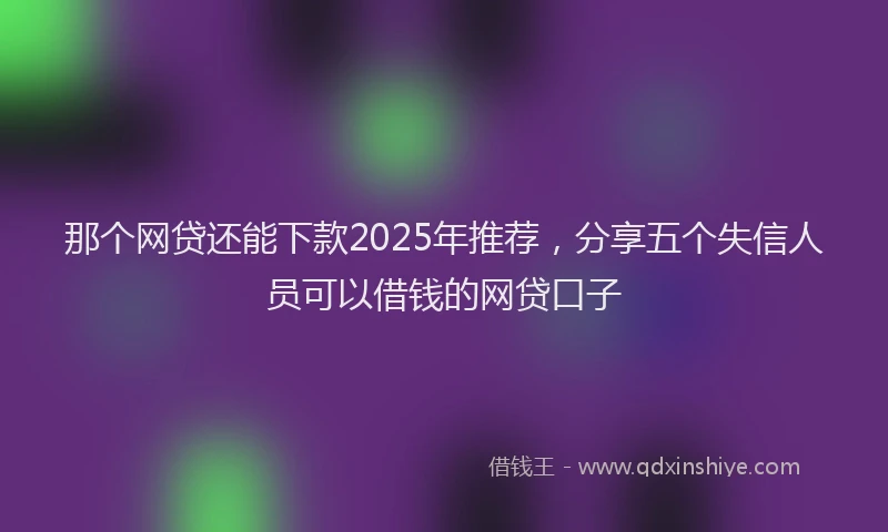 那个网贷还能下款2025年推荐，分享五个失信人员可以借钱的网贷口子