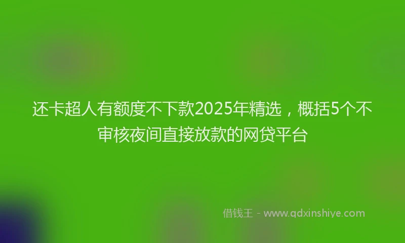 还卡超人有额度不下款2025年精选，概括5个不审核夜间直接放款的网贷平台