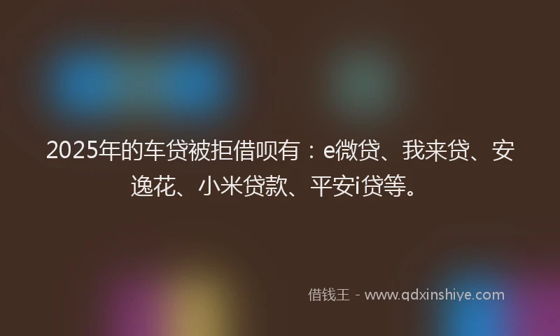 2025年的车贷被拒借呗有：e微贷、我来贷、安逸花、小米贷款、平安i贷等。