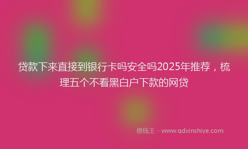 贷款下来直接到银行卡吗安全吗2025年推荐，梳理五个不看黑白户下款的网贷