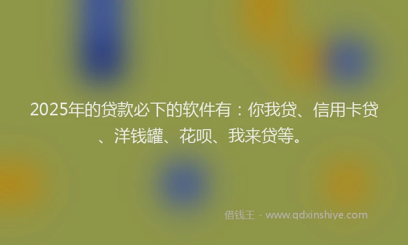 2025年的贷款必下的软件有：你我贷、信用卡贷、洋钱罐、花呗、我来贷等。