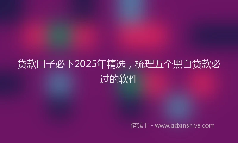 贷款口子必下2025年精选，梳理五个黑白贷款必过的软件