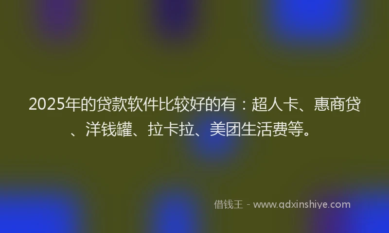 2025年的贷款软件比较好的有：超人卡、惠商贷、洋钱罐、拉卡拉、美团生活费等。
