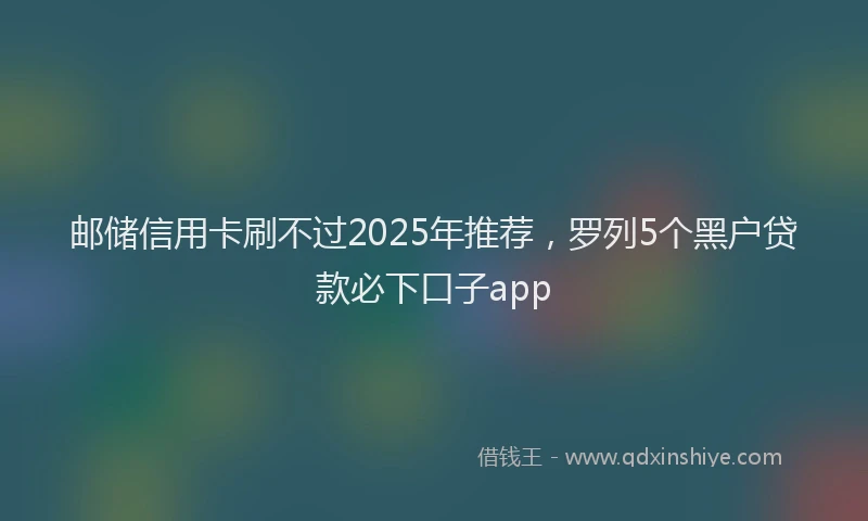 邮储信用卡刷不过2025年推荐，罗列5个黑户贷款必下口子app