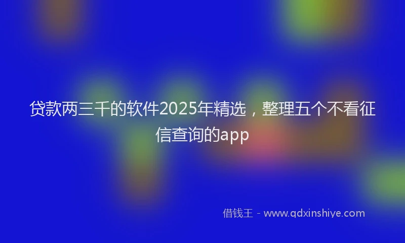 贷款两三千的软件2025年精选，整理五个不看征信查询的app