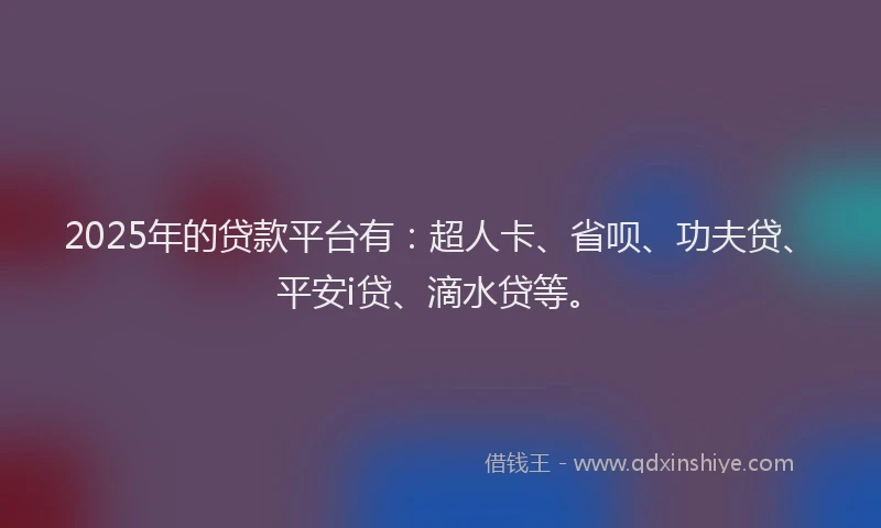 2025年的贷款平台有：超人卡、省呗、功夫贷、平安i贷、滴水贷等。