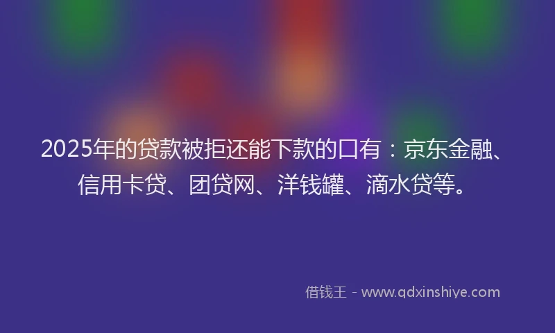 2025年的贷款被拒还能下款的口有：京东金融、信用卡贷、团贷网、洋钱罐、滴水贷等。