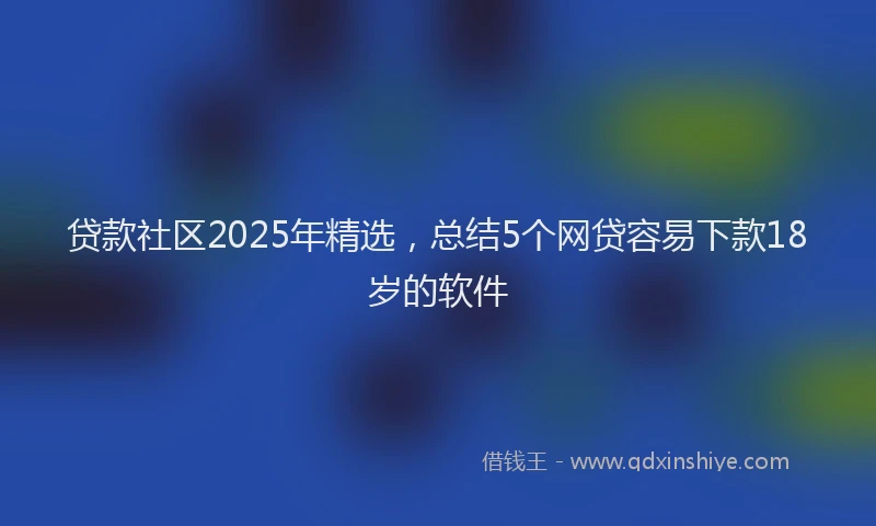 贷款社区2025年精选，总结5个网贷容易下款18岁的软件