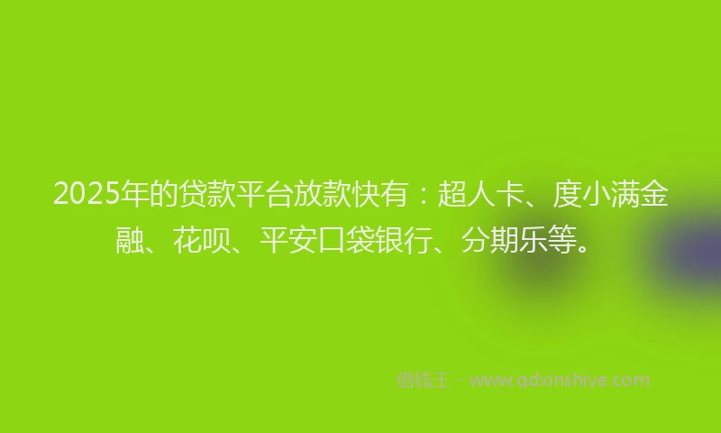 2025年的贷款平台放款快有：超人卡、度小满金融、花呗、平安口袋银行、分期乐等。
