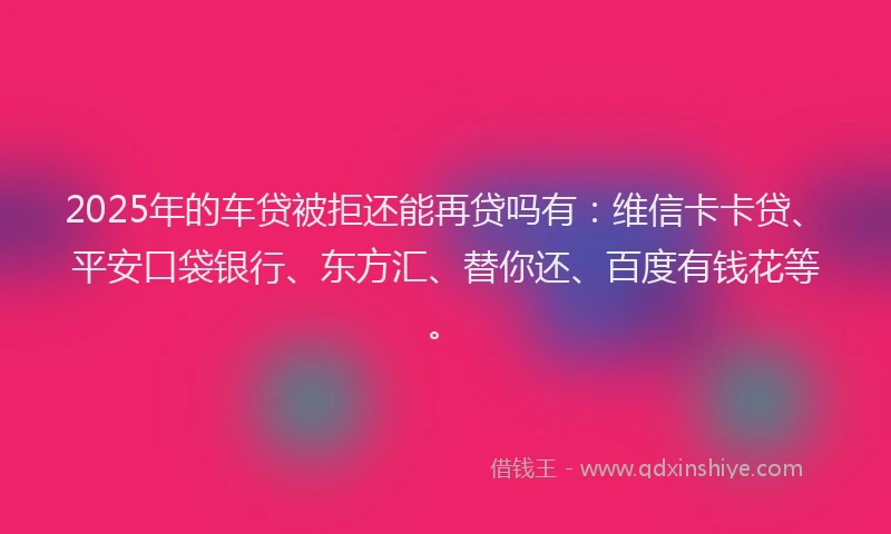 2025年的车贷被拒还能再贷吗有：维信卡卡贷、平安口袋银行、东方汇、替你还、百度有钱花等。