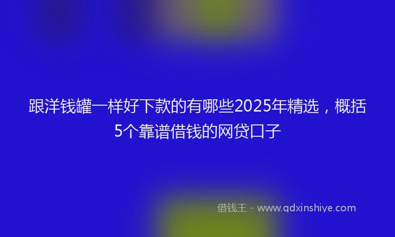 跟洋钱罐一样好下款的有哪些2025年精选，概括5个靠谱借钱的网贷口子