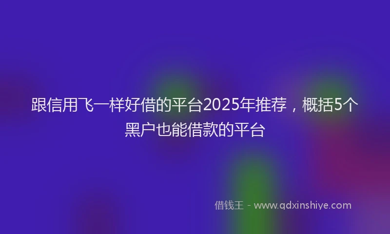跟信用飞一样好借的平台2025年推荐，概括5个黑户也能借款的平台