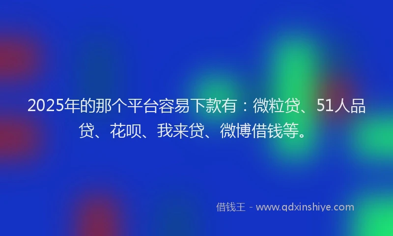 2025年的那个平台容易下款有：微粒贷、51人品贷、花呗、我来贷、微博借钱等。