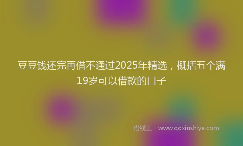 豆豆钱还完再借不通过2025年精选，概括五个满19岁可以借款的口子
