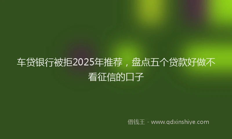 车贷银行被拒2025年推荐，盘点五个贷款好做不看征信的口子