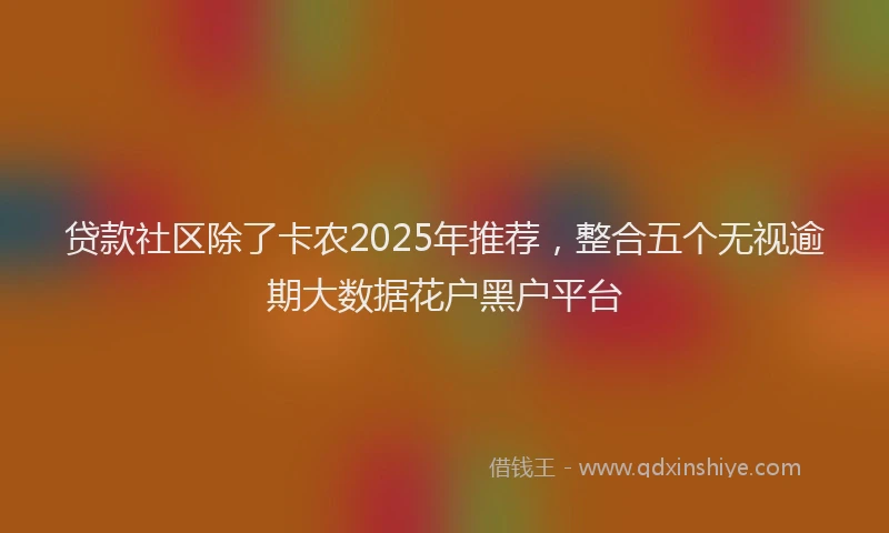 贷款社区除了卡农2025年推荐，整合五个无视逾期大数据花户黑户平台