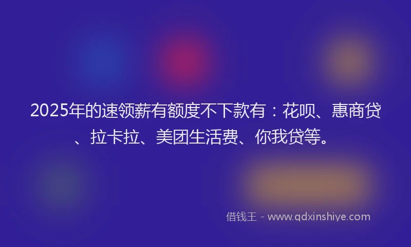 2025年的速领薪有额度不下款有：花呗、惠商贷、拉卡拉、美团生活费、你我贷等。