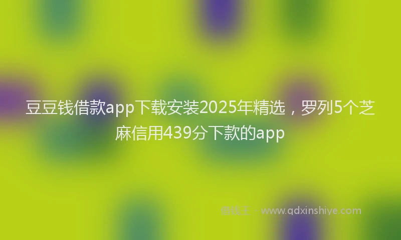 豆豆钱借款app下载安装2025年精选，罗列5个芝麻信用439分下款的app