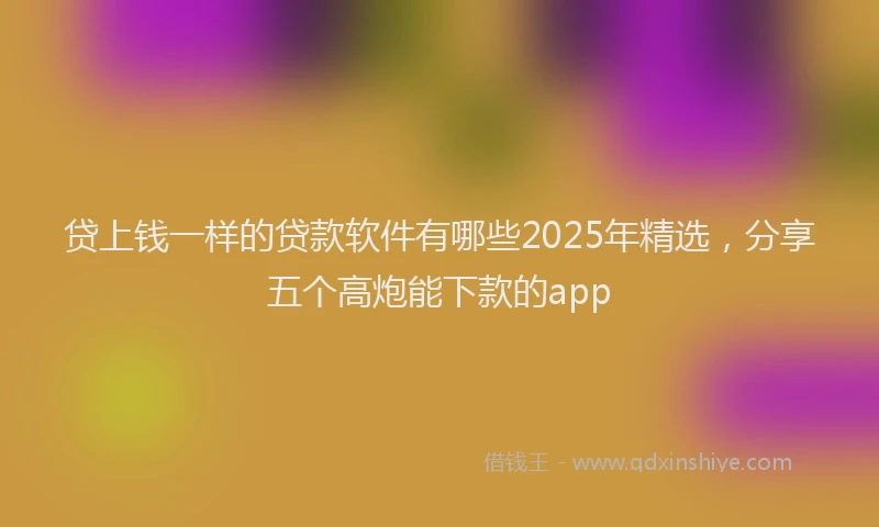 贷上钱一样的贷款软件有哪些2025年精选，分享五个高炮能下款的app