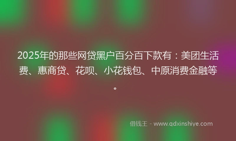 2025年的那些网贷黑户百分百下款有：美团生活费、惠商贷、花呗、小花钱包、中原消费金融等。