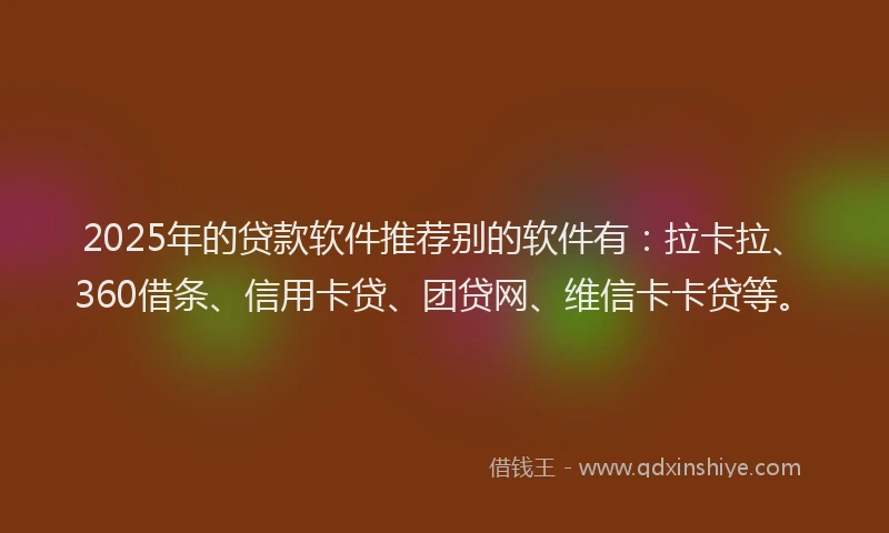 2025年的贷款软件推荐别的软件有：拉卡拉、360借条、信用卡贷、团贷网、维信卡卡贷等。
