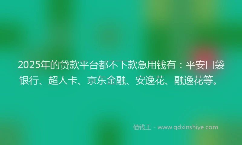 2025年的贷款平台都不下款急用钱有：平安口袋银行、超人卡、京东金融、安逸花、融逸花等。