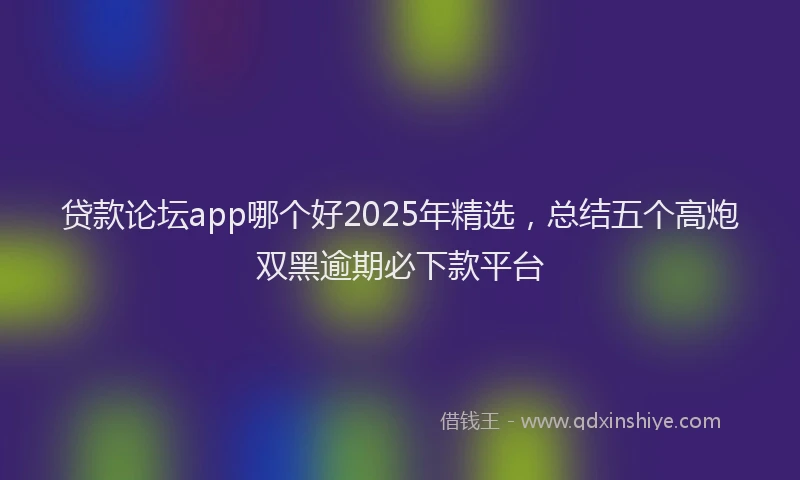 贷款论坛app哪个好2025年精选，总结五个高炮双黑逾期必下款平台