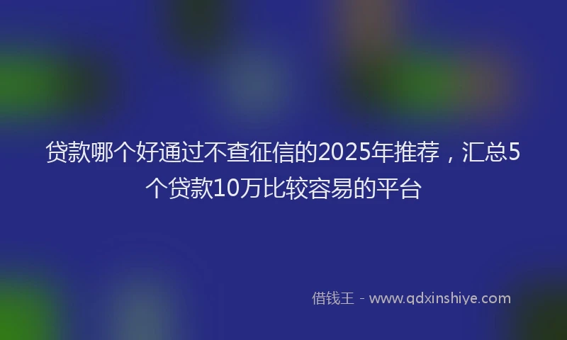 贷款哪个好通过不查征信的2025年推荐，汇总5个贷款10万比较容易的平台