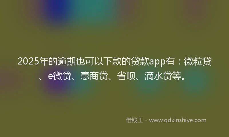 2025年的逾期也可以下款的贷款app有：微粒贷、e微贷、惠商贷、省呗、滴水贷等。