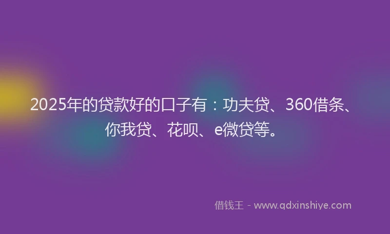 2025年的贷款好的口子有：功夫贷、360借条、你我贷、花呗、e微贷等。