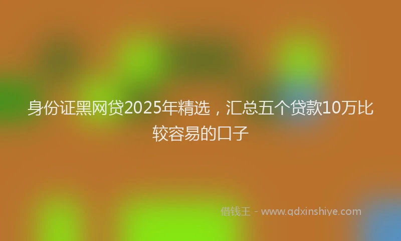 身份证黑网贷2025年精选，汇总五个贷款10万比较容易的口子