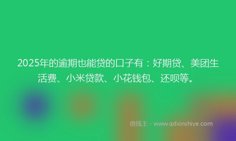 2025年的逾期也能贷的口子有：好期贷、美团生活费、小米贷款、小花钱包、还呗等。