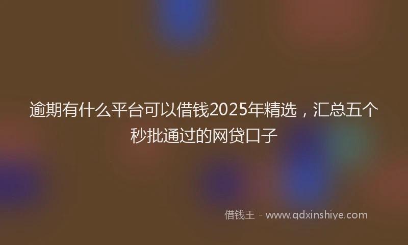 逾期有什么平台可以借钱2025年精选，汇总五个秒批通过的网贷口子