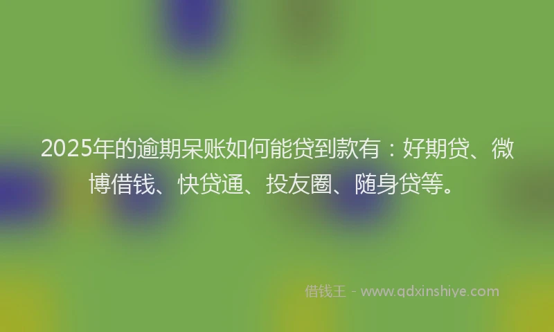 2025年的逾期呆账如何能贷到款有：好期贷、微博借钱、快贷通、投友圈、随身贷等。