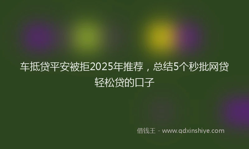 车抵贷平安被拒2025年推荐，总结5个秒批网贷轻松贷的口子