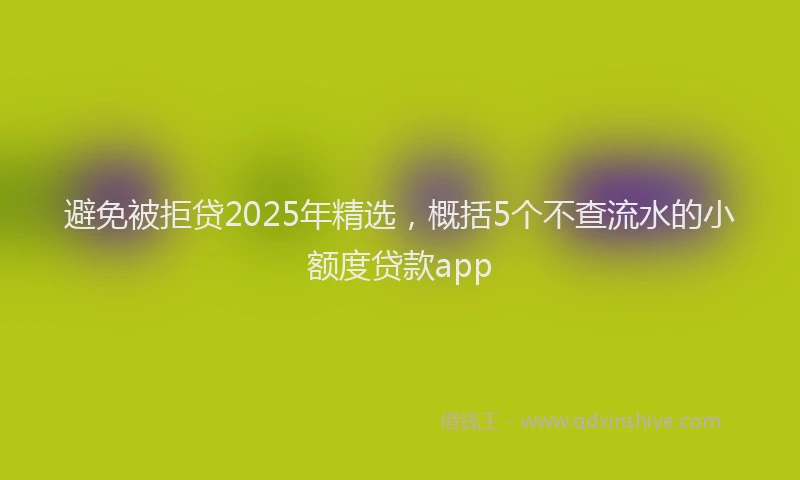 避免被拒贷2025年精选，概括5个不查流水的小额度贷款app