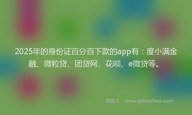 2025年的身份证百分百下款的app有：度小满金融、微粒贷、团贷网、花呗、e微贷等。