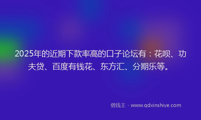 2025年的近期下款率高的口子论坛有：花呗、功夫贷、百度有钱花、东方汇、分期乐等。