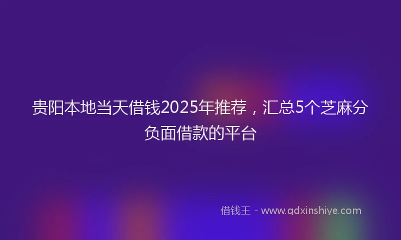 贵阳本地当天借钱2025年推荐，汇总5个芝麻分负面借款的平台
