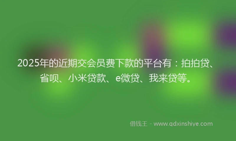 2025年的近期交会员费下款的平台有：拍拍贷、省呗、小米贷款、e微贷、我来贷等。