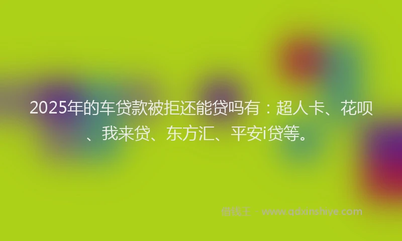 2025年的车贷款被拒还能贷吗有：超人卡、花呗、我来贷、东方汇、平安i贷等。