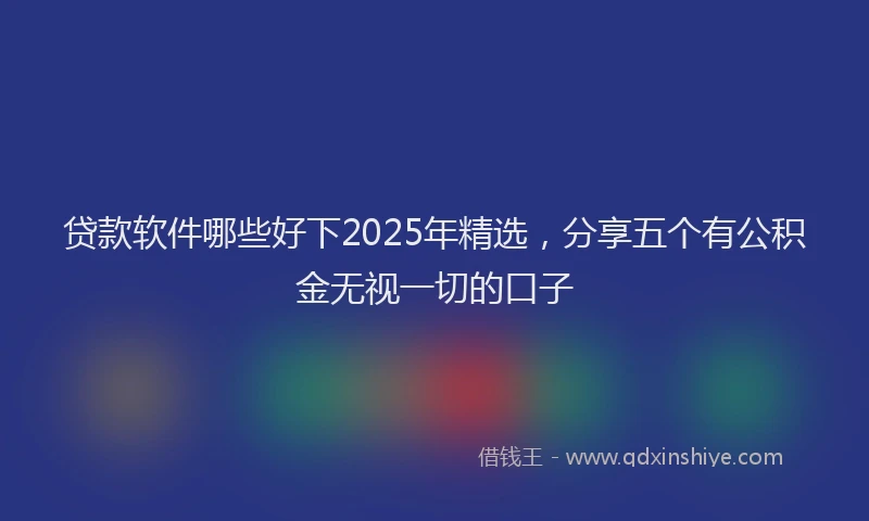 贷款软件哪些好下2025年精选，分享五个有公积金无视一切的口子