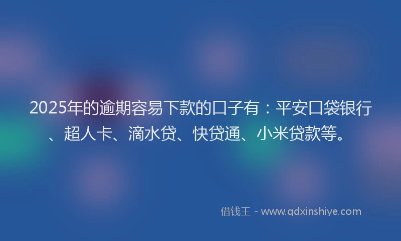 2025年的逾期容易下款的口子有：平安口袋银行、超人卡、滴水贷、快贷通、小米贷款等。