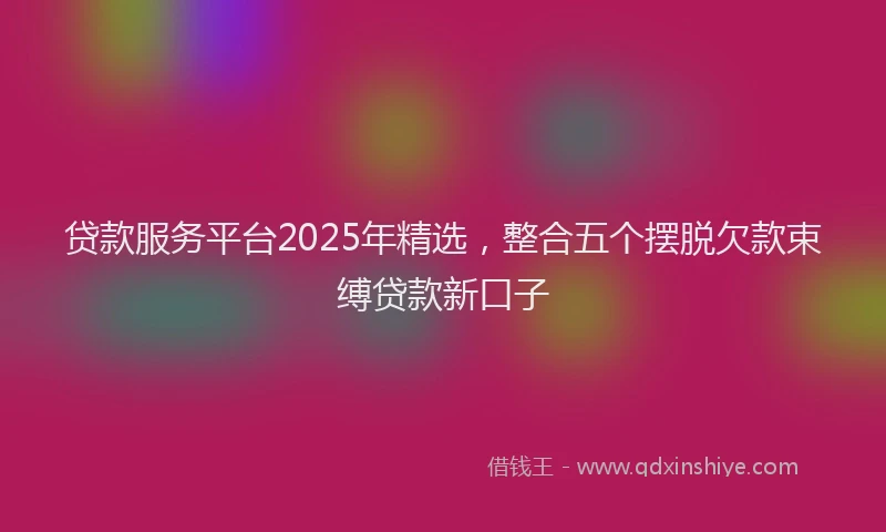 贷款服务平台2025年精选，整合五个摆脱欠款束缚贷款新口子